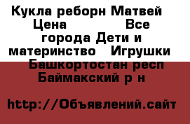 Кукла реборн Матвей › Цена ­ 13 500 - Все города Дети и материнство » Игрушки   . Башкортостан респ.,Баймакский р-н